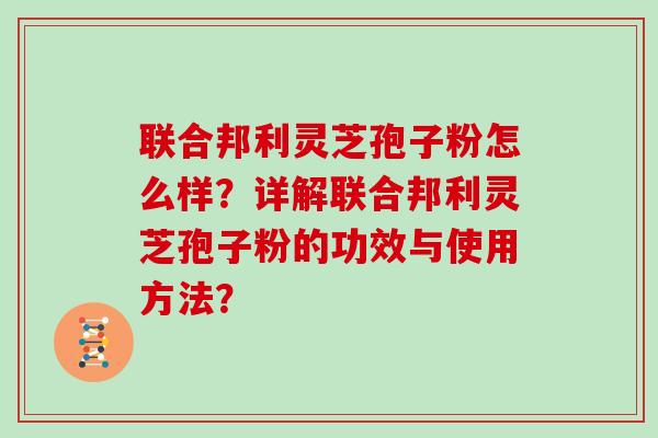 联合邦利灵芝孢子粉怎么样？详解联合邦利灵芝孢子粉的功效与使用方法？
