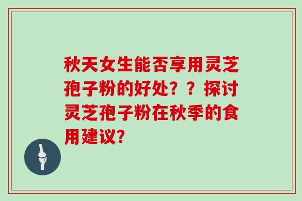 秋天女生能否享用灵芝孢子粉的好处？？探讨灵芝孢子粉在秋季的食用建议？