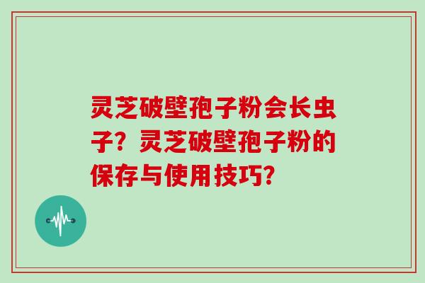 灵芝破壁孢子粉会长虫子？灵芝破壁孢子粉的保存与使用技巧？