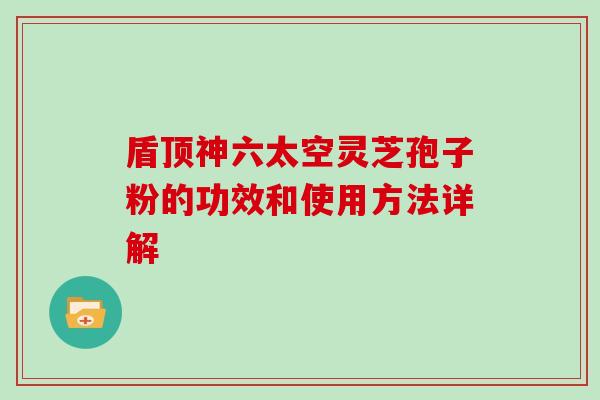 盾顶神六太空灵芝孢子粉的功效和使用方法详解