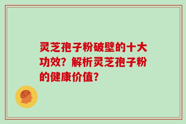 灵芝孢子粉破壁的十大功效？解析灵芝孢子粉的健康价值？