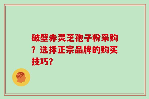 破壁赤灵芝孢子粉采购？选择正宗品牌的购买技巧？