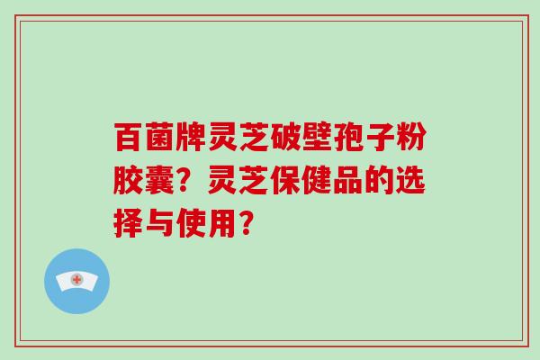 百菌牌灵芝破壁孢子粉胶囊？灵芝保健品的选择与使用？-第1张图片-灵芝大师