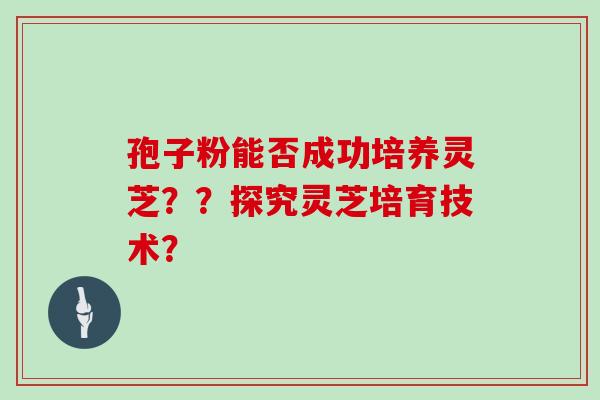 孢子粉能否成功培养灵芝？？探究灵芝培育技术？