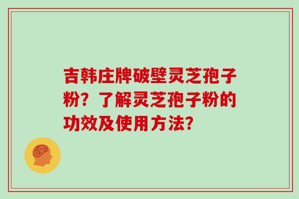 吉韩庄牌破壁灵芝孢子粉？了解灵芝孢子粉的功效及使用方法？