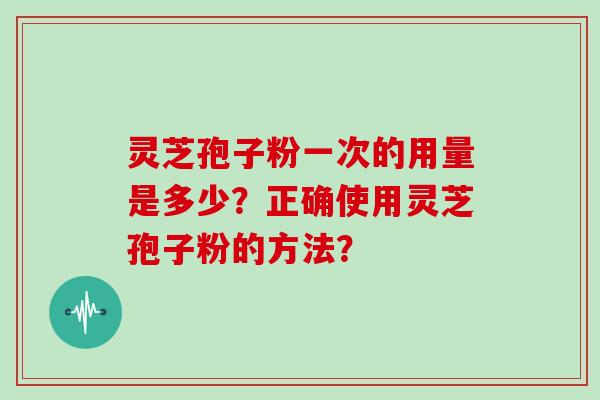 灵芝孢子粉一次的用量是多少？正确使用灵芝孢子粉的方法？