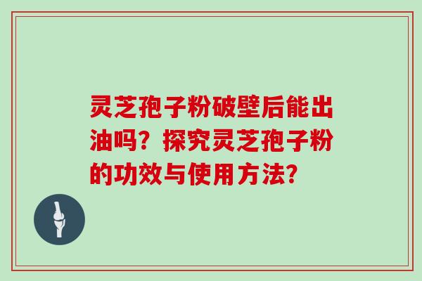 灵芝孢子粉破壁后能出油吗？探究灵芝孢子粉的功效与使用方法？