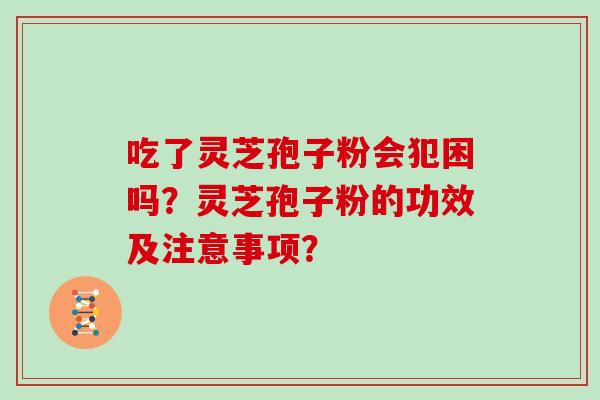 吃了灵芝孢子粉会犯困吗？灵芝孢子粉的功效及注意事项？