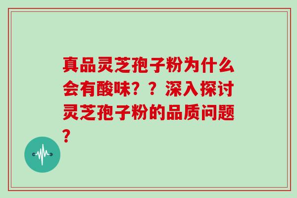 真品灵芝孢子粉为什么会有酸味？？深入探讨灵芝孢子粉的品质问题？