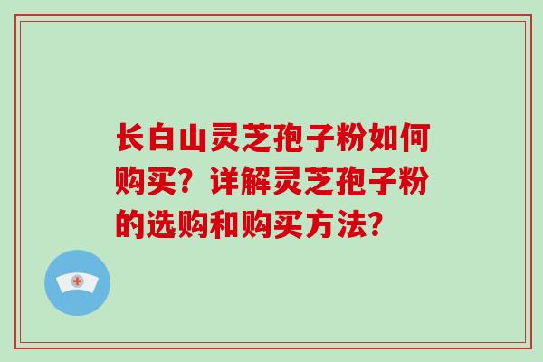 长白山灵芝孢子粉如何购买？详解灵芝孢子粉的选购和购买方法？