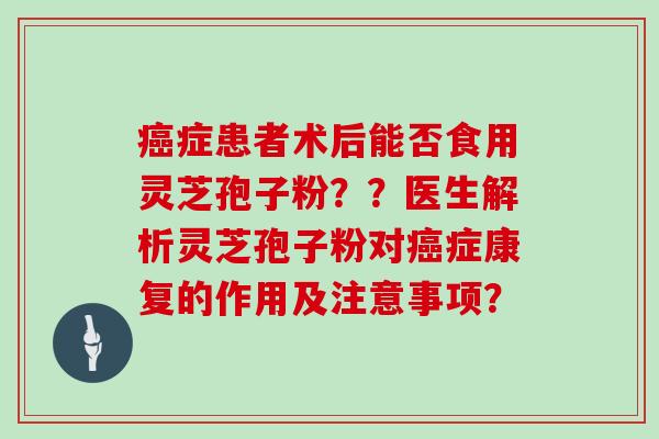 癌症患者术后能否食用灵芝孢子粉？？医生解析灵芝孢子粉对癌症康复的作用及注意事项？