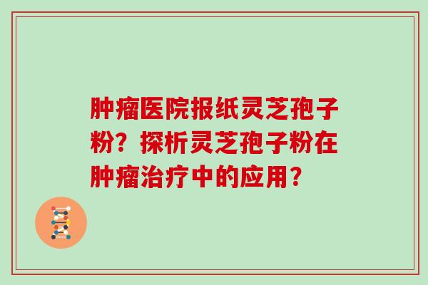 肿瘤医院报纸灵芝孢子粉？探析灵芝孢子粉在肿瘤治疗中的应用？