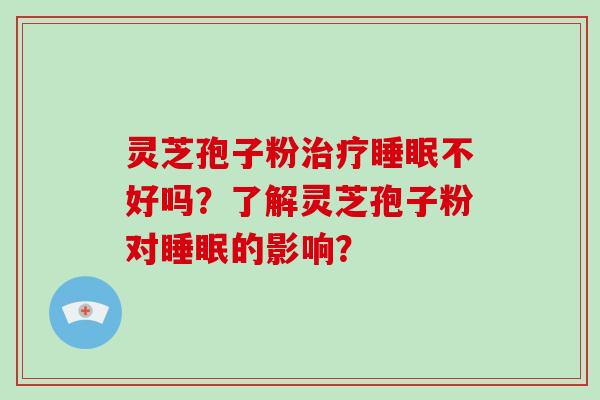 灵芝孢子粉治疗睡眠不好吗？了解灵芝孢子粉对睡眠的影响？