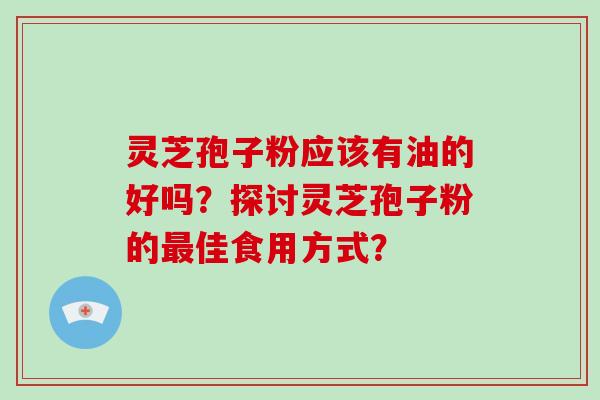 灵芝孢子粉应该有油的好吗？探讨灵芝孢子粉的最佳食用方式？