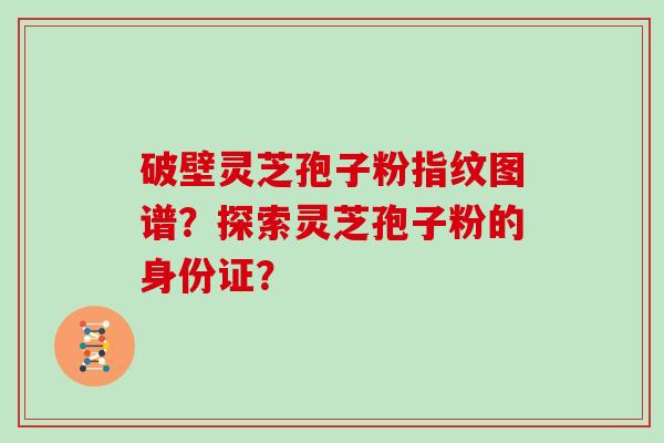 破壁灵芝孢子粉指纹图谱？探索灵芝孢子粉的身份证？