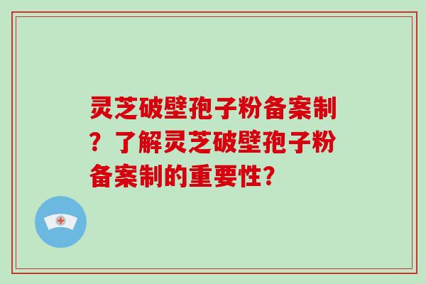 灵芝破壁孢子粉备案制?了解灵芝破壁孢子粉备案制的重要性?-第1张图片-灵芝大师 灵芝破壁孢子粉备案制?了解灵芝破壁孢子粉备案制的重要性?-第1张图片-灵芝大师