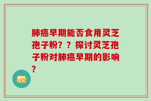 肺癌早期能否食用灵芝孢子粉？？探讨灵芝孢子粉对肺癌早期的影响？