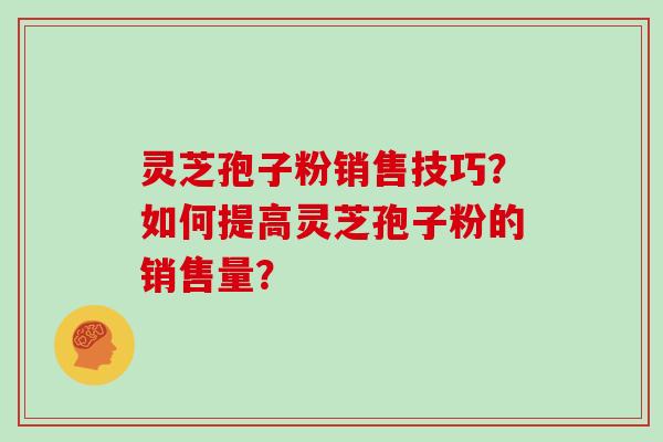 灵芝孢子粉销售技巧？如何提高灵芝孢子粉的销售量？
