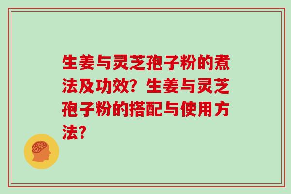 生姜与灵芝孢子粉的煮法及功效？生姜与灵芝孢子粉的搭配与使用方法？