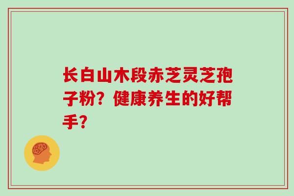 长白山木段赤芝灵芝孢子粉?健康养生的好帮手?-第1张图片-灵芝大师 长白山木段赤芝灵芝孢子粉?健康养生的好帮手?-第1张图片-灵芝大师