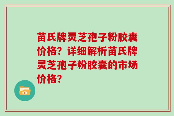 苗氏牌灵芝孢子粉胶囊价格？详细解析苗氏牌灵芝孢子粉胶囊的市场价格？