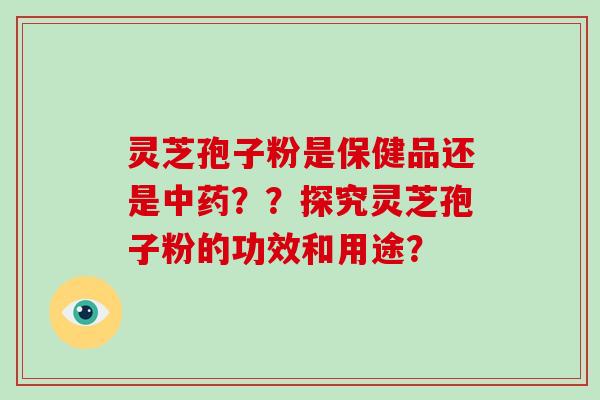 灵芝孢子粉是保健品还是中药？？探究灵芝孢子粉的功效和用途？
