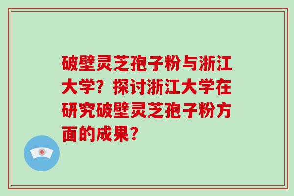 破壁灵芝孢子粉与浙江大学？探讨浙江大学在研究破壁灵芝孢子粉方面的成果？