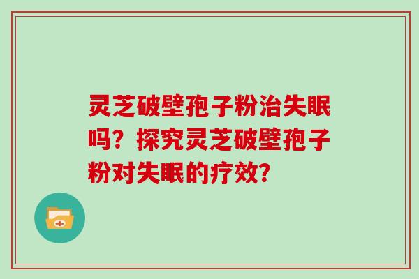 灵芝破壁孢子粉治失眠吗？探究灵芝破壁孢子粉对失眠的疗效？