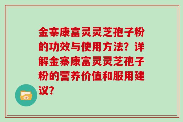 金寨康富灵灵芝孢子粉的功效与使用方法？详解金寨康富灵灵芝孢子粉的营养价值和服用建议？