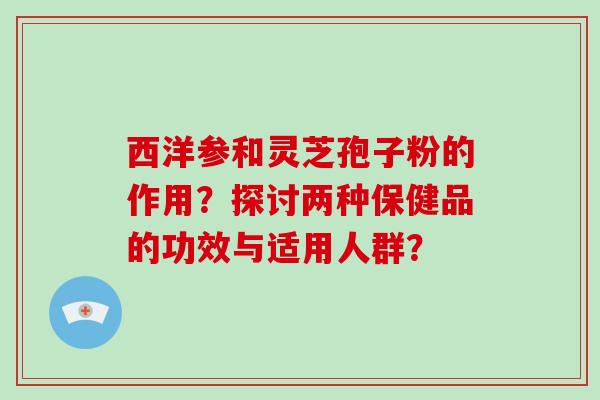 西洋参和灵芝孢子粉的作用？探讨两种保健品的功效与适用人群？