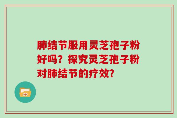 肺结节服用灵芝孢子粉好吗？探究灵芝孢子粉对肺结节的疗效？