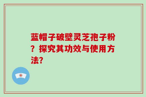 蓝帽子破壁灵芝孢子粉？探究其功效与使用方法？