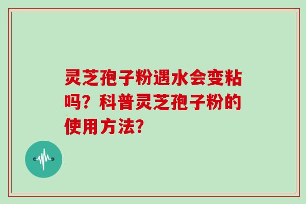 灵芝孢子粉遇水会变粘吗？科普灵芝孢子粉的使用方法？