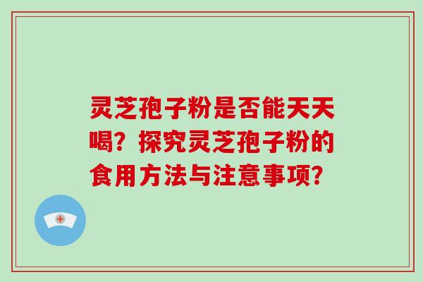 灵芝孢子粉是否能天天喝?探究灵芝孢子粉的食用方法与注意事项?-第1张图片-灵芝大师 灵芝孢子粉是否能天天喝?探究灵芝孢子粉的食用方法与注意事项?-第1张图片-灵芝大师