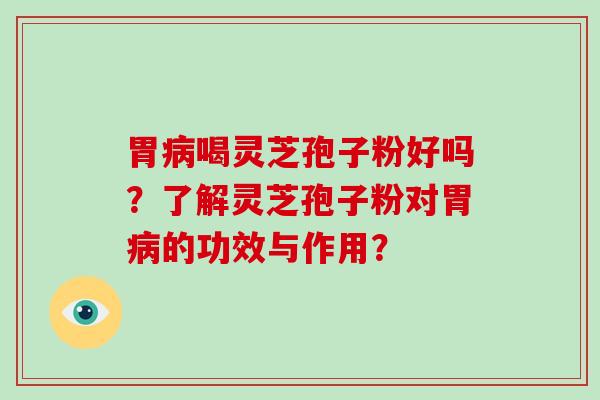 胃病喝灵芝孢子粉好吗？了解灵芝孢子粉对胃病的功效与作用？