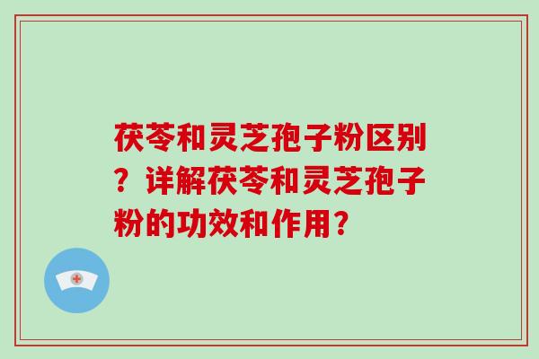 茯苓和灵芝孢子粉区别？详解茯苓和灵芝孢子粉的功效和作用？