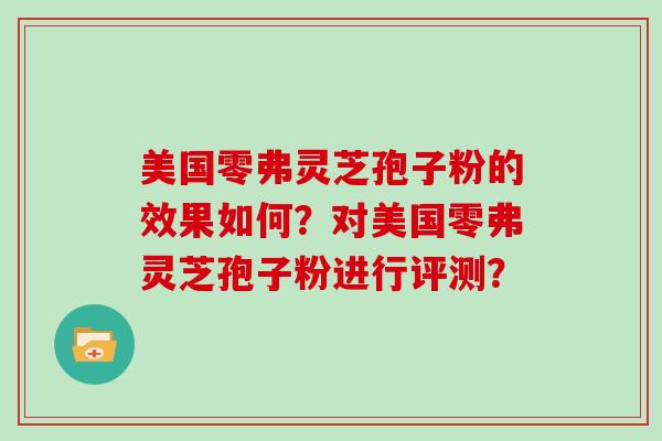 美国零弗灵芝孢子粉的效果如何？对美国零弗灵芝孢子粉进行评测？