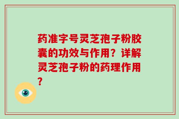 药准字号灵芝孢子粉胶囊的功效与作用？详解灵芝孢子粉的药理作用？