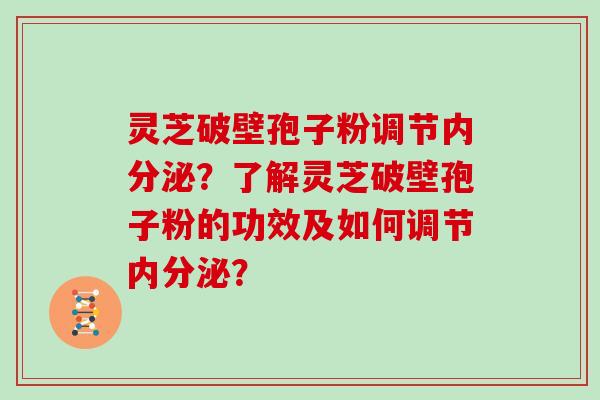 灵芝破壁孢子粉调节内分泌？了解灵芝破壁孢子粉的功效及如何调节内分泌？
