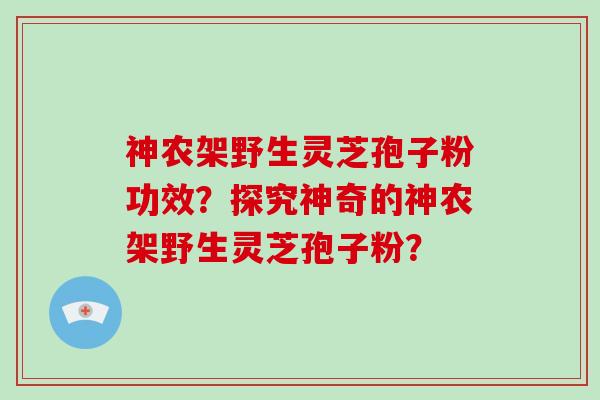 神农架野生灵芝孢子粉功效?探究神奇的神农架野生灵芝孢子粉?-第1张图片-灵芝大师 神农架野生灵芝孢子粉功效?探究神奇的神农架野生灵芝孢子粉?-第1张图片-灵芝大师