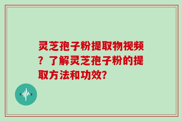 灵芝孢子粉提取物视频？了解灵芝孢子粉的提取方法和功效？