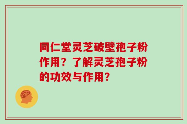 同仁堂灵芝破壁孢子粉作用？了解灵芝孢子粉的功效与作用？