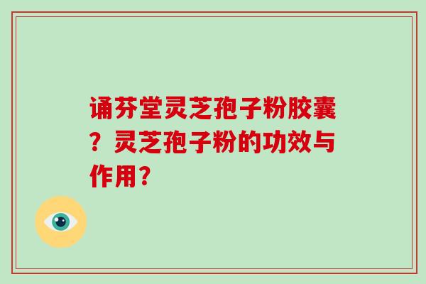 诵芬堂灵芝孢子粉胶囊？灵芝孢子粉的功效与作用？