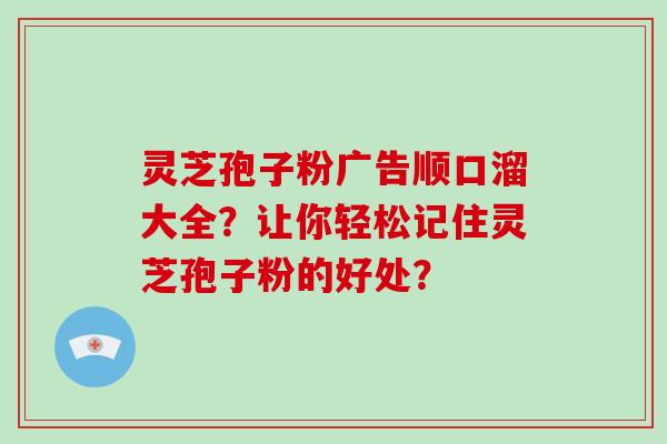 灵芝孢子粉广告顺口溜大全？让你轻松记住灵芝孢子粉的好处？