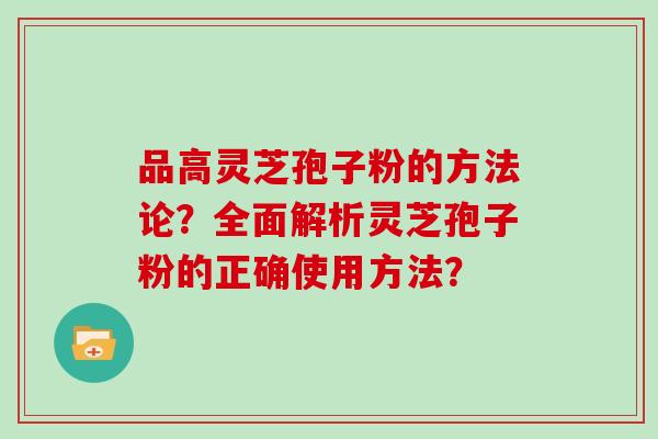 品高灵芝孢子粉的方法论？全面解析灵芝孢子粉的正确使用方法？