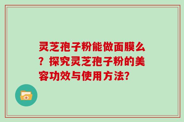 灵芝孢子粉能做面膜么？探究灵芝孢子粉的美容功效与使用方法？
