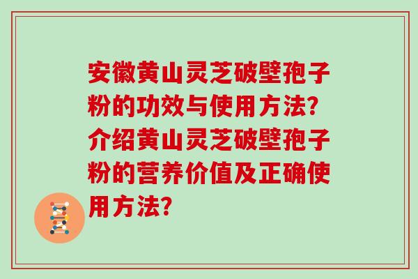 安徽黄山灵芝破壁孢子粉的功效与使用方法？介绍黄山灵芝破壁孢子粉的营养价值及正确使用方法？