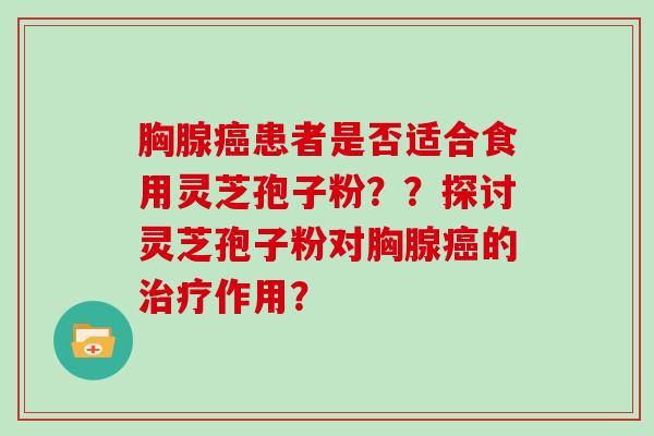 胸腺癌患者是否适合食用灵芝孢子粉？？探讨灵芝孢子粉对胸腺癌的治疗作用？