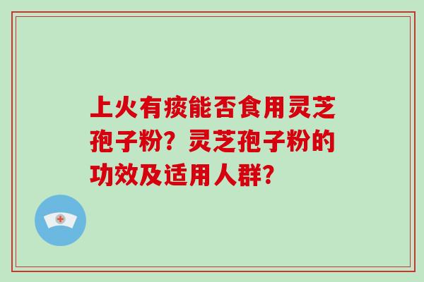 上火有痰能否食用灵芝孢子粉？灵芝孢子粉的功效及适用人群？
