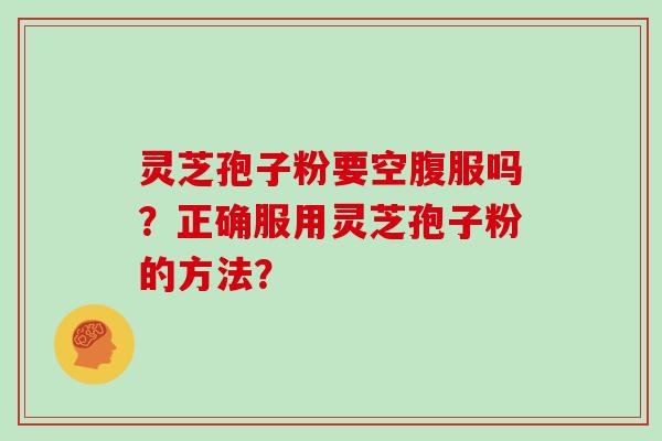 灵芝孢子粉要空腹服吗？正确服用灵芝孢子粉的方法？